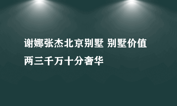 谢娜张杰北京别墅 别墅价值两三千万十分奢华