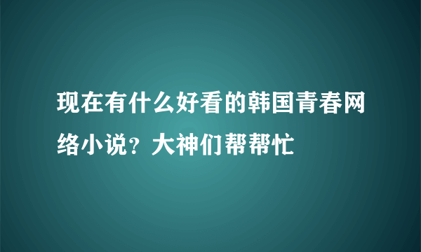 现在有什么好看的韩国青春网络小说？大神们帮帮忙