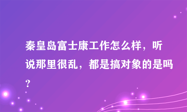 秦皇岛富士康工作怎么样，听说那里很乱，都是搞对象的是吗？