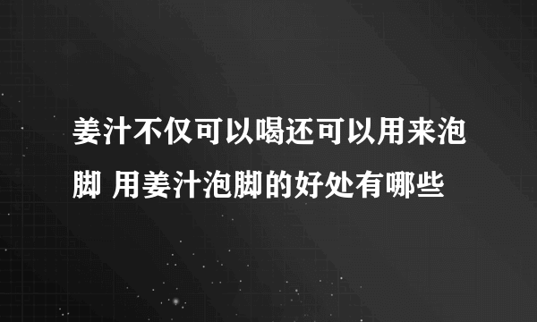 姜汁不仅可以喝还可以用来泡脚 用姜汁泡脚的好处有哪些