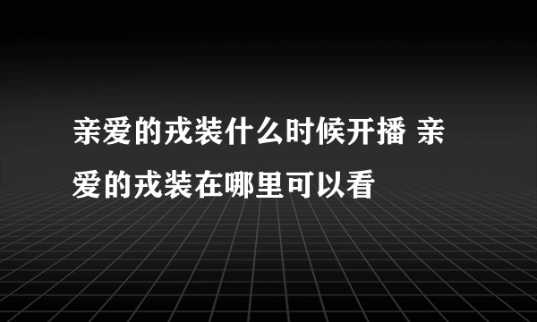 亲爱的戎装什么时候开播 亲爱的戎装在哪里可以看