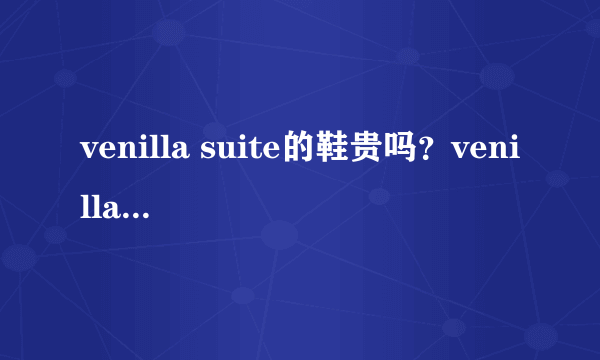 venilla suite的鞋贵吗？venilla suite鞋子价格