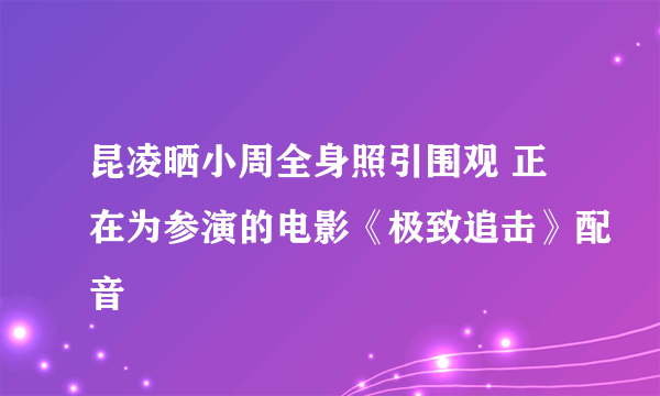 昆凌晒小周全身照引围观 正在为参演的电影《极致追击》配音