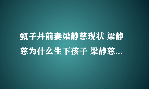 甄子丹前妻梁静慈现状 梁静慈为什么生下孩子 梁静慈年轻时的照片