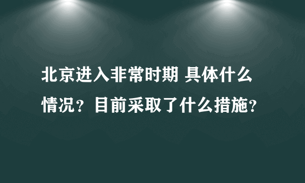 北京进入非常时期 具体什么情况？目前采取了什么措施？