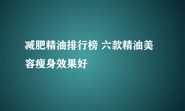 减肥精油排行榜 六款精油美容瘦身效果好