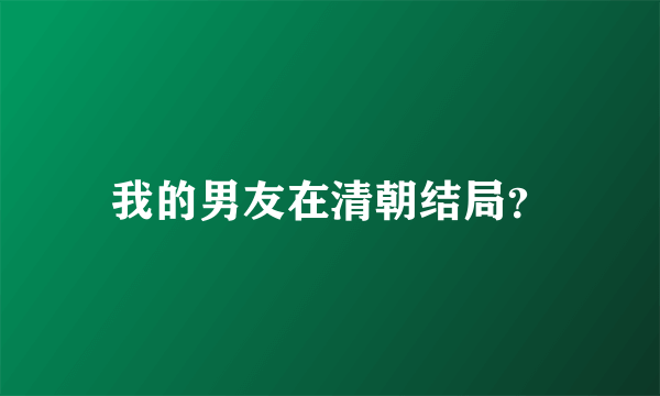 我的男友在清朝结局？