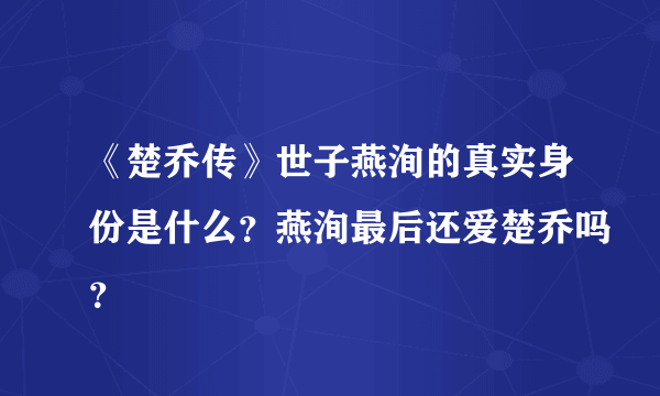 《楚乔传》世子燕洵的真实身份是什么？燕洵最后还爱楚乔吗？