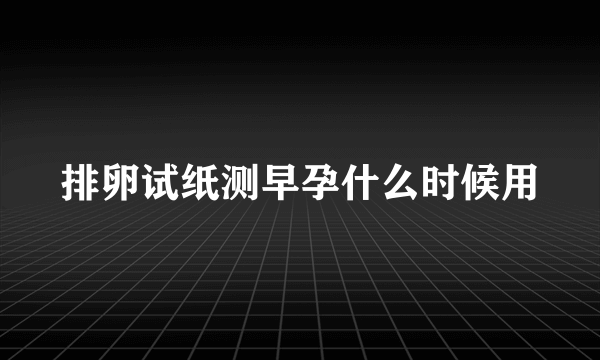 排卵试纸测早孕什么时候用