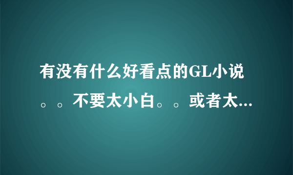 有没有什么好看点的GL小说。。不要太小白。。或者太虐的。。要HE