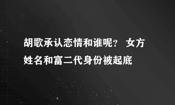 胡歌承认恋情和谁呢？ 女方姓名和富二代身份被起底