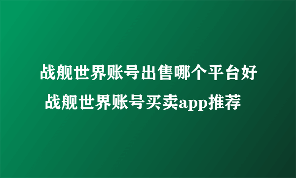 战舰世界账号出售哪个平台好 战舰世界账号买卖app推荐