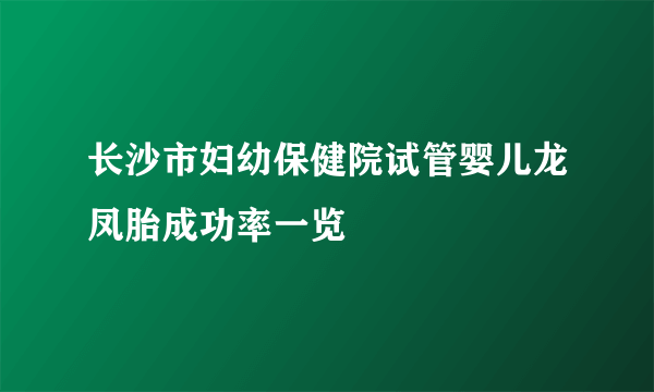 长沙市妇幼保健院试管婴儿龙凤胎成功率一览