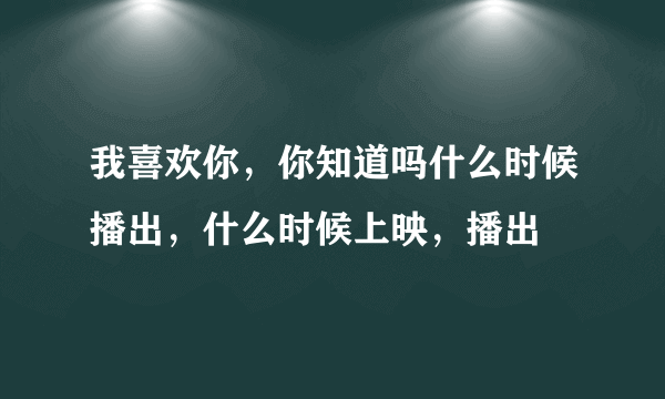 我喜欢你，你知道吗什么时候播出，什么时候上映，播出