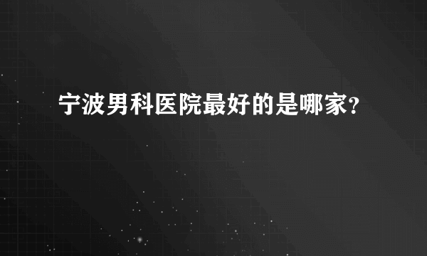 宁波男科医院最好的是哪家？