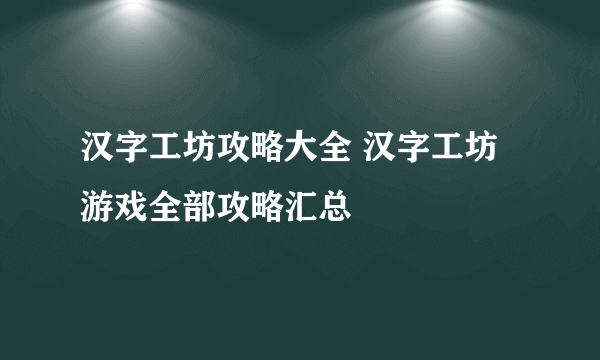 汉字工坊攻略大全 汉字工坊游戏全部攻略汇总