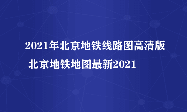 2021年北京地铁线路图高清版 北京地铁地图最新2021