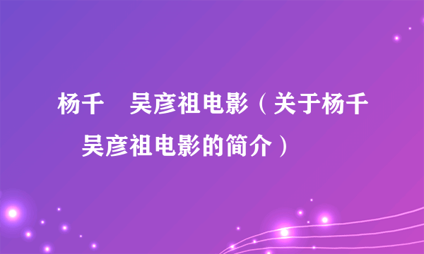 杨千嬅吴彦祖电影（关于杨千嬅吴彦祖电影的简介）