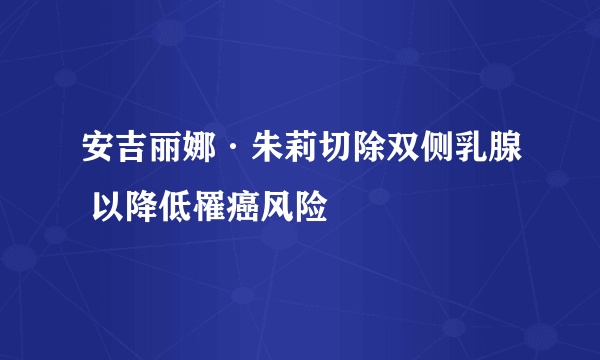 安吉丽娜·朱莉切除双侧乳腺 以降低罹癌风险