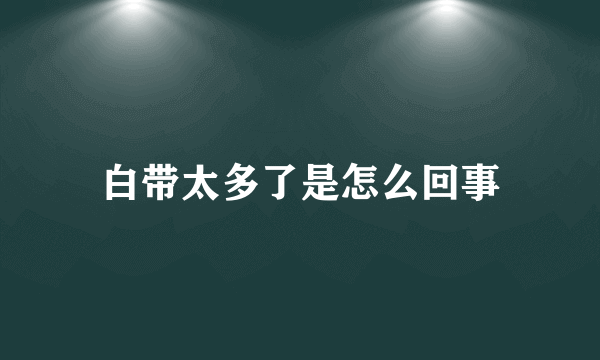 白带太多了是怎么回事