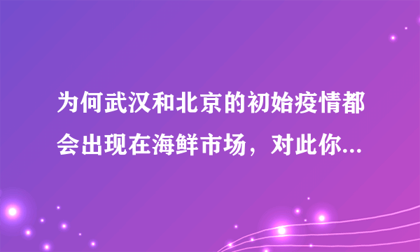 为何武汉和北京的初始疫情都会出现在海鲜市场，对此你怎么看？