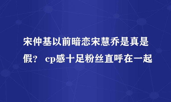 宋仲基以前暗恋宋慧乔是真是假？ cp感十足粉丝直呼在一起