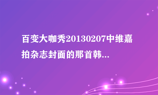 百变大咖秀20130207中维嘉拍杂志封面的那首韩文的背景音乐是什么？