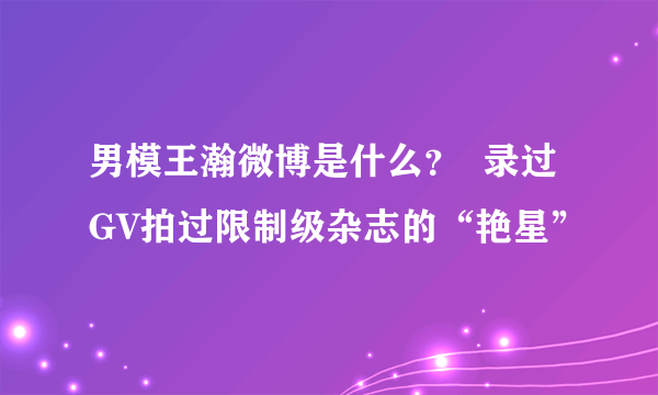 男模王瀚微博是什么？  录过GV拍过限制级杂志的“艳星”