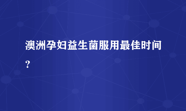 澳洲孕妇益生菌服用最佳时间？