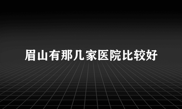 眉山有那几家医院比较好