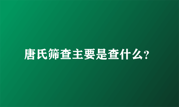 唐氏筛查主要是查什么？