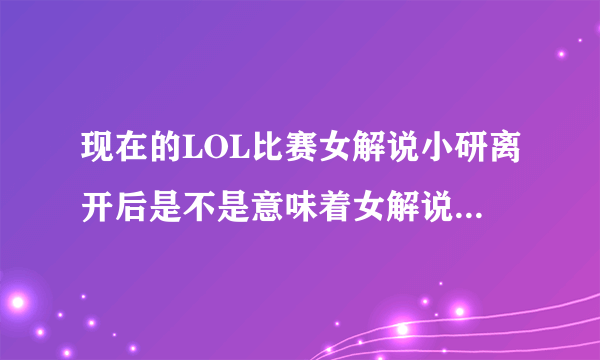 现在的LOL比赛女解说小研离开后是不是意味着女解说的没落？