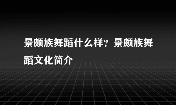 景颇族舞蹈什么样？景颇族舞蹈文化简介