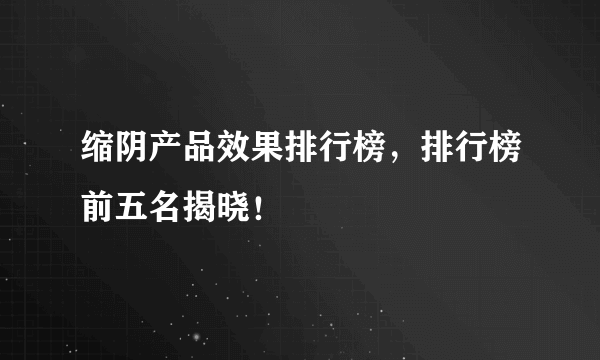 缩阴产品效果排行榜，排行榜前五名揭晓！