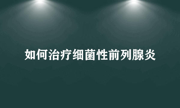 如何治疗细菌性前列腺炎