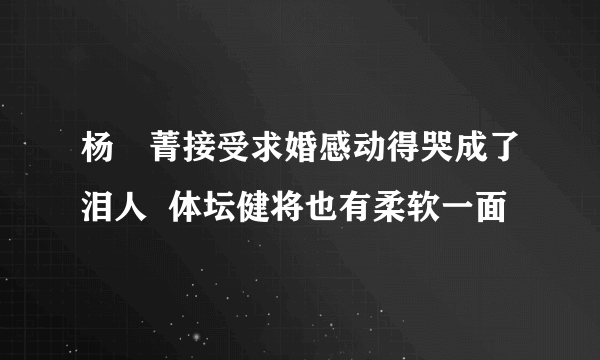 杨珺菁接受求婚感动得哭成了泪人  体坛健将也有柔软一面