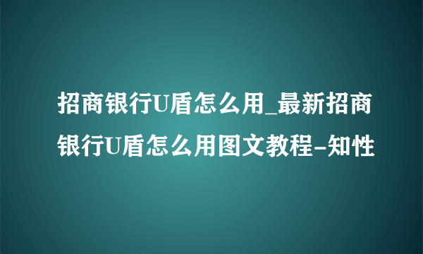 招商银行U盾怎么用_最新招商银行U盾怎么用图文教程-知性