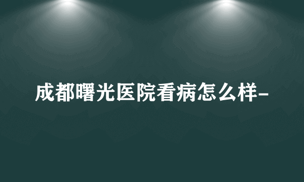 成都曙光医院看病怎么样-