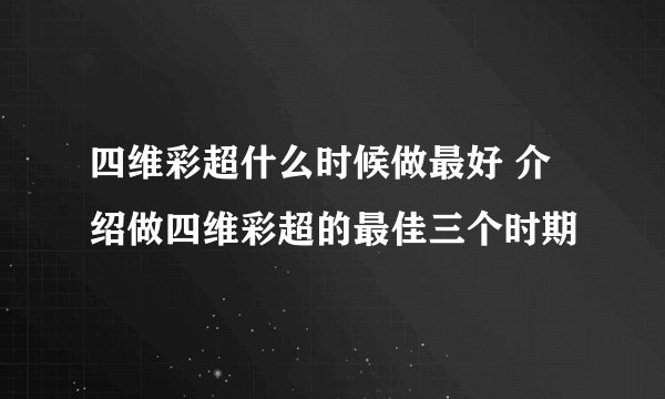 四维彩超什么时候做最好 介绍做四维彩超的最佳三个时期