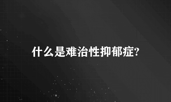 什么是难治性抑郁症?