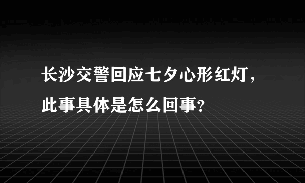 长沙交警回应七夕心形红灯，此事具体是怎么回事？