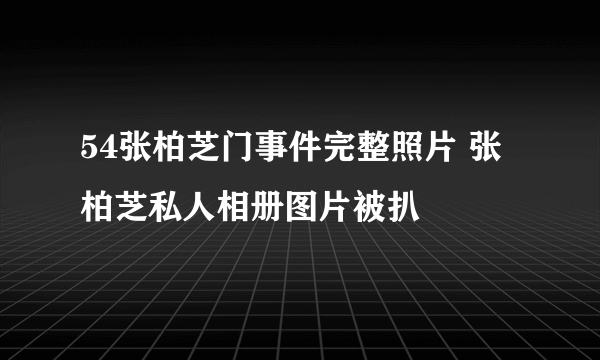 54张柏芝门事件完整照片 张柏芝私人相册图片被扒