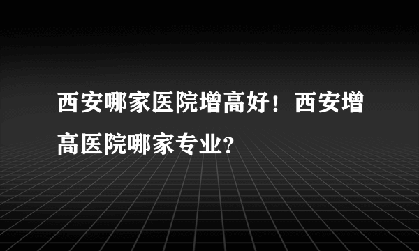 西安哪家医院增高好！西安增高医院哪家专业？