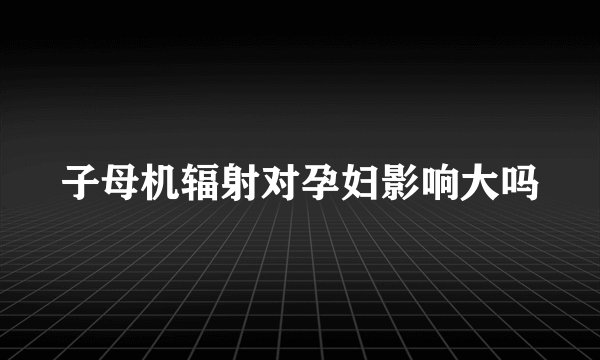 子母机辐射对孕妇影响大吗