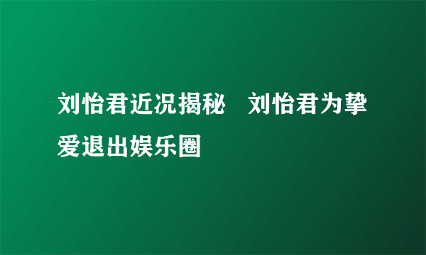 刘怡君近况揭秘   刘怡君为挚爱退出娱乐圈