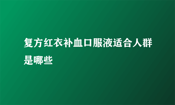 复方红衣补血口服液适合人群是哪些