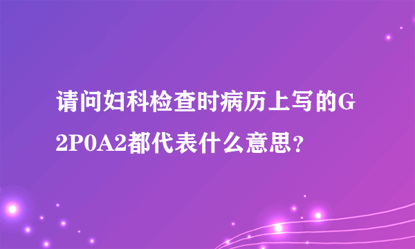 请问妇科检查时病历上写的G2P0A2都代表什么意思？