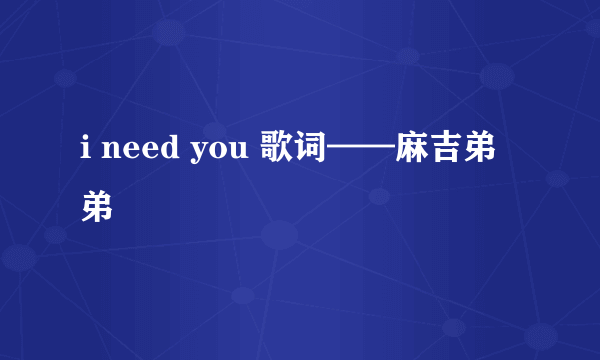 i need you 歌词——麻吉弟弟