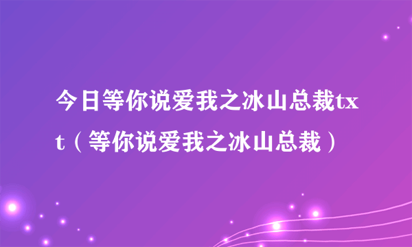 今日等你说爱我之冰山总裁txt（等你说爱我之冰山总裁）