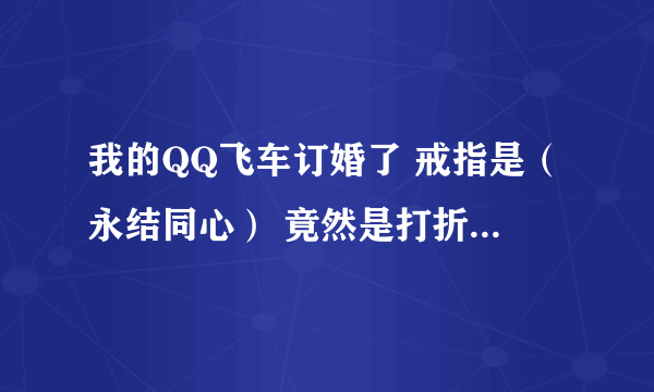 我的QQ飞车订婚了 戒指是（永结同心） 竟然是打折的，还有限期规定，30天，这是怎没回事